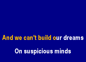 And we can't build our dreams

0n suspicious minds