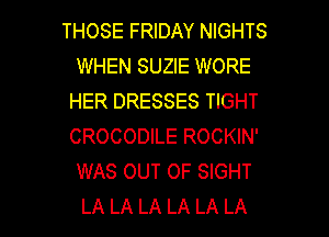 THOSE FRIDAY NIGHTS
WHEN SUZIE WORE
HER DRESSES TIGHT
CROCODILE ROCKIN'
WAS OUT OF SIGHT

LA LA LA LA LA LA I