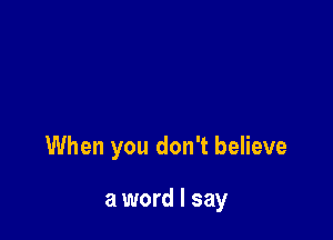 When you don't believe

a word I say