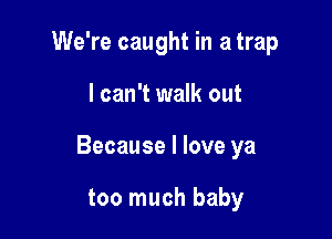 We're caught in a trap

I can't walk out

Because I love ya

too much baby