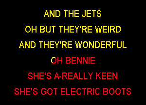 AND THE JETS
OH BUT THEY'RE WEIRD
AND THEY'RE WONDERFUL
OH BENNIE
SHE'S A-REALLY KEEN
SHE'S GOT ELECTRIC BOOTS
