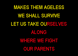 MAKES THEM AGELESS
WE SHALL SURVIVE
LET US TAKE OURSELVES
ALONG
WHERE WE FIGHT
OUR PARENTS