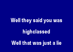 Well they said you was
highclassed

Well that was just a lie
