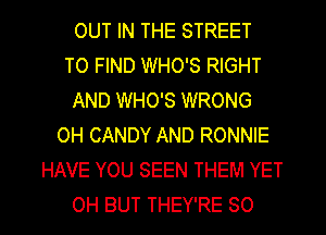 OUT IN THE STREET
TO FIND WHO'S RIGHT
AND WHO'S WRONG
0H CANDY AND RONNIE
HAVE YOU SEEN THEM YET
OH BUT THEY'RE SO