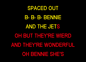 SPACED OUT
8- B- B- BENNIE
AND THE JETS
OH BUT THEY'RE WIERD
AND THEY'RE WONDERFUL

0H BENNIE SHE'S l