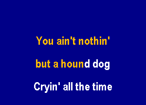 You ain't nothin'

but ahound dog

Cryin' all the time