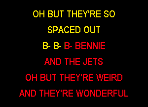 OH BUT THEY'RE SO
SPACED OUT
B- B- B- BENNIE
AND THE JETS
0H BUT THEY'RE WEIRD

AND THEY'RE WONDERFUL l