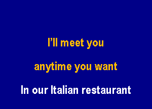 I'll meet you

anytime you want

In our Italian restaurant