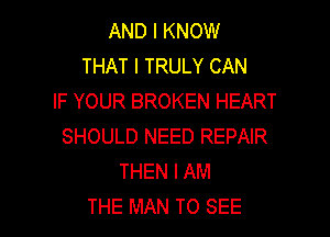 AND I KNOW
THAT I TRULY CAN
IF YOUR BROKEN HEART

SHOULD NEED REPAIR
THEN I AM
THE MAN TO SEE