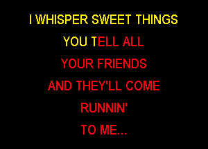 l WHISPER SWEET THINGS
YOU TELL ALL
YOUR FRIENDS

AND THEY'LL COME
RUNNIN'
TO ME...
