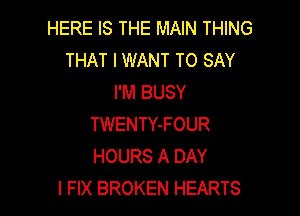 HERE IS THE MAIN THING
THAT I WANT TO SAY
I'M BUSY

TWENTY-FOUR
HOURS A DAY
I FIX BROKEN HEARTS