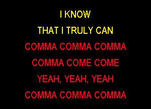 IKNOW
THATITRULYCAN
COMMACOMMACOMMA

COMMACOMECOME
YEAH,YEAH,YEAH
COMMACOMMACOMMA
