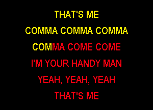 THAT'S ME
COMMA COMMA COMMA
COMMA COME COME

I'M YOUR HANDY MAN
YEAH, YEAH, YEAH
THAT'S ME
