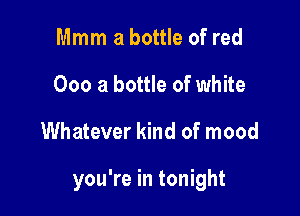 Mmm a bottle of red
000 a bottle of white

Whatever kind of mood

you're in tonight