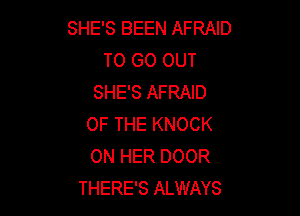 SHE'S BEEN AFRAID
TO GO OUT
SHE'S AFRAID

OF THE KNOCK
ON HER DOOR
THERE'S ALWAYS