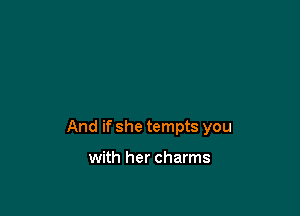 And if she tempts you

with her charms