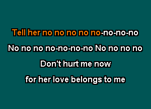 Tell her no no no no no-no-no-no
No no no no-no-no-no No no no no

Don't hurt me now

for her love belongs to me
