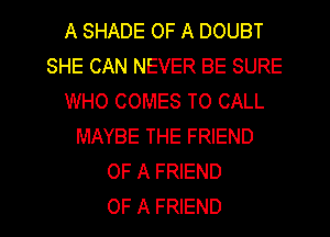 A SHADE OF A DOUBT
SHE CAN NEVER BE SURE
WHO COMES TO CALL
MAYBE THE FRIEND
OF A FRIEND
OF A FRIEND