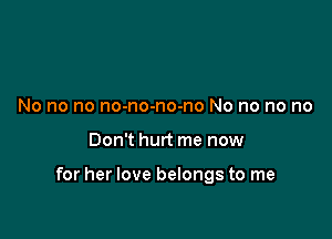 NO no no no-no-no-no N0 no no no

Don't hurt me now

for her love belongs to me