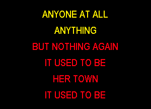 ANYONE AT ALL
ANYTHING
BUT NOTHING AGAIN

IT USED TO BE
HER TOWN
IT USED TO BE