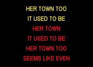 HER TOWN TOO
IT USED TO BE
HER TOWN

IT USED TO BE
HER TOWN TOO
SEEMS LIKE EVEN