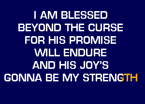 I AM BLESSED
BEYOND THE CURSE
FOR HIS PROMISE
WILL ENDURE
AND HIS JOWS
GONNA BE MY STRENGTH