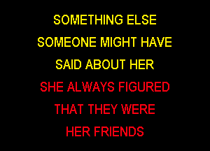 SOMETHING ELSE
SOMEONE MIGHT HAVE
SAID ABOUT HER
SHE ALWAYS FIGURED
THAT THEY WERE

HER FRIENDS l