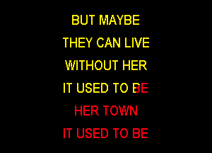 BUT MAYBE
THEY CAN LIVE
WITHOUT HER

IT USED TO BE
HER TOWN
IT USED TO BE