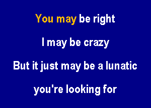 You may be right

I may be crazy
But it just may be a lunatic

you're looking for