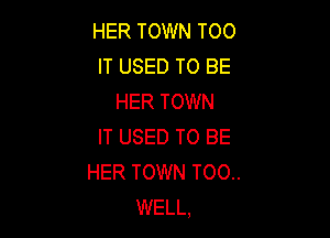 HER TOWN TOO
IT USED TO BE
HER TOWN

IT USED TO BE
HER TOWN TOO..
WELL.