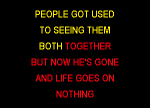 PEOPLE GOT USED
TO SEEING THEM
BOTH TOGETHER

BUT NOW HE'S GONE
AND LIFE GOES ON
NOTHING