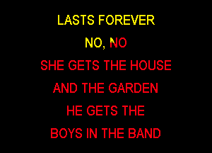 LASTS FOREVER
N0, N0
SHE GETS THE HOUSE

AND THE GARDEN
HE GETS THE
BOYS IN THE BAND
