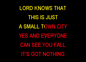 LORD KNOWS THAT
THIS IS JUST
A SMALL TOWN CITY

YES AND EVERYONE
CAN SEE YOU FALL
IT'S GOT NOTHING