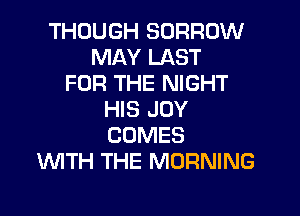 THOUGH BORROW
MAY LAST
FOR THE NIGHT
HIS JOY
COMES
WTH THE MORNING