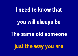 lneed to know that
you will always be

The same old someone

just the way you are