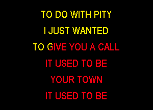 TO DO WITH PITY
IJUST WANTED
TO GIVE YOU A CALL

IT USED TO BE
YOUR TOWN
IT USED TO BE