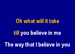 Oh what will it take

till you believe in me

The way that I believe in you