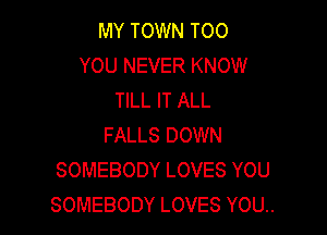 MY TOWN TOO
YOU NEVER KNOW
TILL IT ALL

FALLS DOWN
SOMEBODY LOVES YOU
SOMEBODY LOVES YOU..