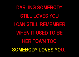 DARUNGSOMEBODY
SHLLLOVESYOU
ICANSTlLREMEMBER
WHEN IT USED TO BE
HER TOWN TOO

SOMEBODY LOVES YOU.. I