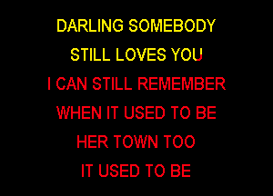 DARLING SOMEBODY
STILL LOVES YOU
I CAN STILL REMEMBER
WHEN IT USED TO BE
HER TOWN TOO

IT USED TO BE l