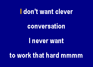 I don't want clever
conversation

I never want

to work that hard mmmm