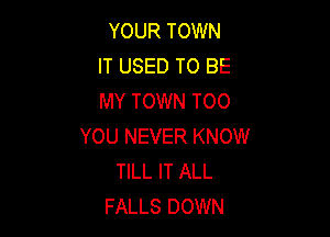 YOUR TOWN
IT USED TO BE
MY TOWN TOO

YOU NEVER KNOW
TILL IT ALL
FALLS DOWN