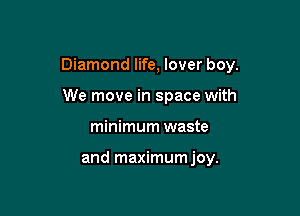 Diamond life, lover boy.

We move in space with
minimum waste

and maximumjoy.