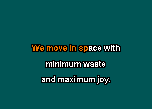 We move in space with

minimum waste

and maximumjoy.