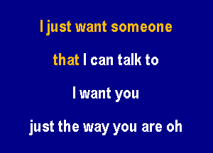 ljust want someone
that I can talk to

I want you

just the way you are oh