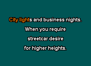 City lights and business nights.
When you require

streetcar desire

for higher heights.
