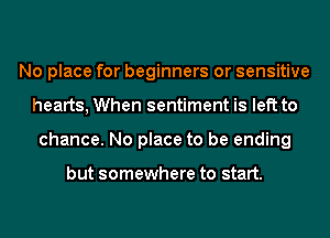No place for beginners or sensitive
hearts, When sentiment is left to
chance. No place to be ending

but somewhere to start.