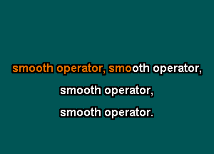 smooth operator, smooth operator,

smooth operator,

smooth operator.