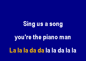 Sing us a song

you're the piano man

La la la da da la la da la la