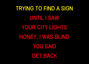 TRYING TO FIND A SIGN
UNTIL I SAW
YOUR CITY LIGHTS

HONEY, IWAS BLIND
YOU SAID
GET BACK